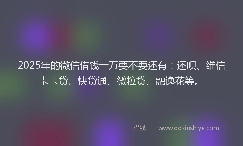 2025年的微信借钱一万要不要还有：还呗、维信卡卡贷、快贷通、微粒贷、融逸花等。