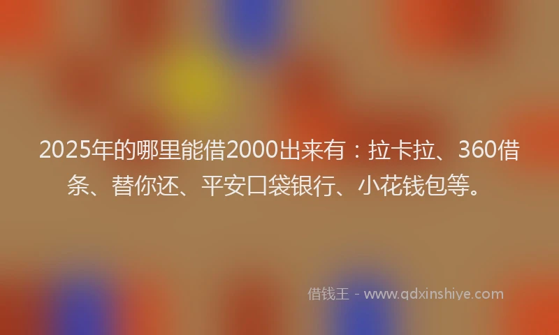 2025年的哪里能借2000出来有：拉卡拉、360借条、替你还、平安口袋银行、小花钱包等。