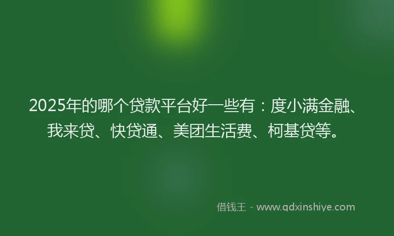 2025年的哪个贷款平台好一些有：度小满金融、我来贷、快贷通、美团生活费、柯基贷等。