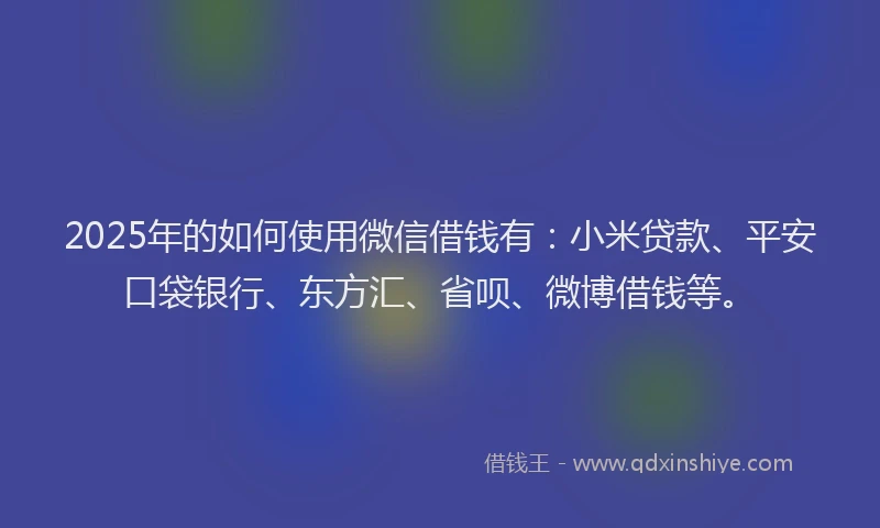 2025年的如何使用微信借钱有：小米贷款、平安口袋银行、东方汇、省呗、微博借钱等。