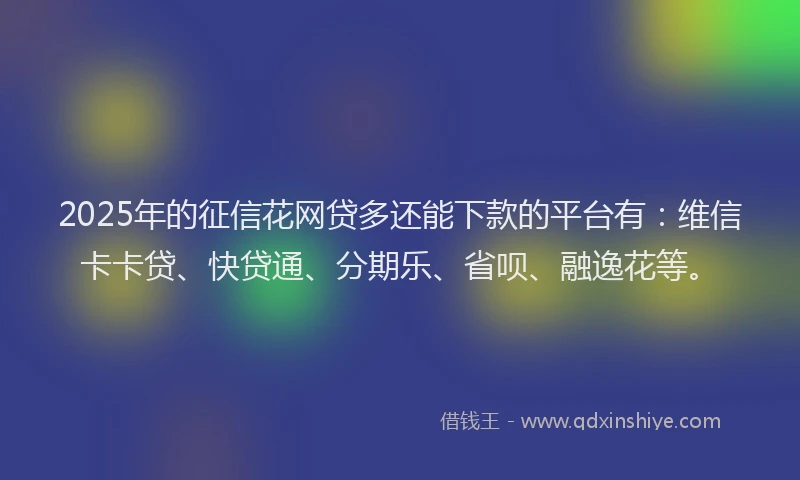 2025年的征信花网贷多还能下款的平台有：维信卡卡贷、快贷通、分期乐、省呗、融逸花等。