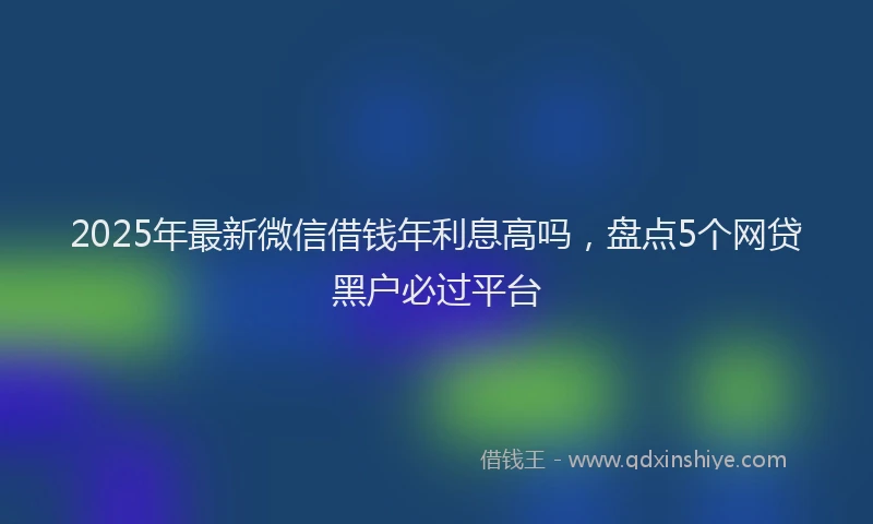 2025年最新微信借钱年利息高吗，盘点5个网贷黑户必过平台