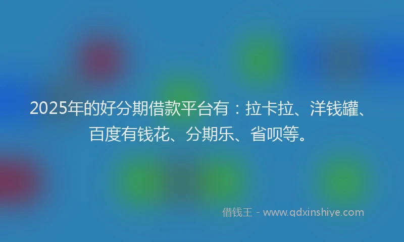 2025年的好分期借款平台有：拉卡拉、洋钱罐、百度有钱花、分期乐、省呗等。