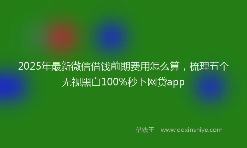 2025年最新微信借钱前期费用怎么算，梳理五个无视黑白100%秒下网贷app