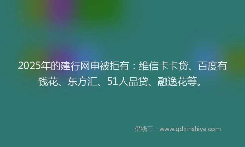 2025年的建行网申被拒有：维信卡卡贷、百度有钱花、东方汇、51人品贷、融逸花等。