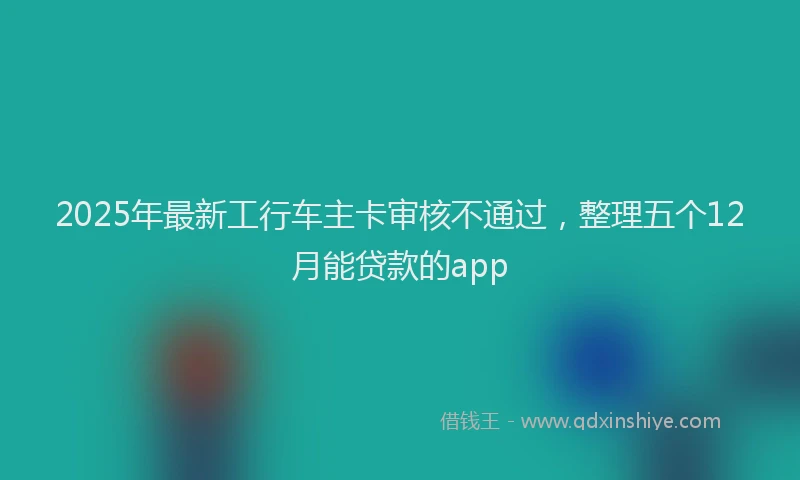 2025年最新工行车主卡审核不通过，整理五个12月能贷款的app