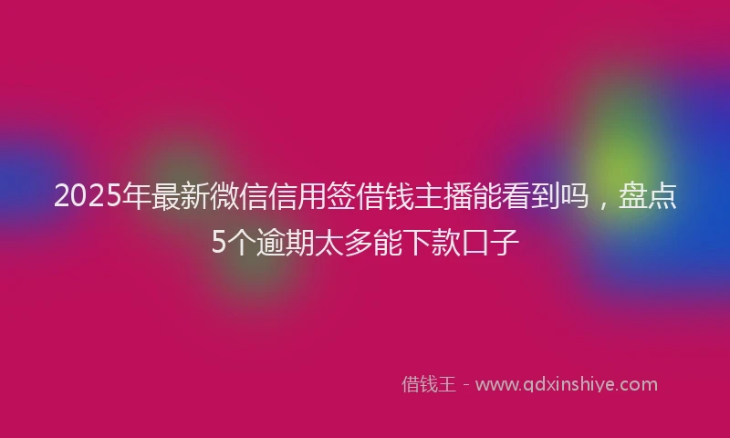 2025年最新微信信用签借钱主播能看到吗，盘点5个逾期太多能下款口子