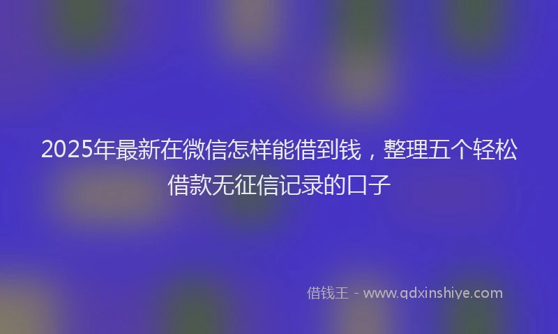 2025年最新在微信怎样能借到钱，整理五个轻松借款无征信记录的口子