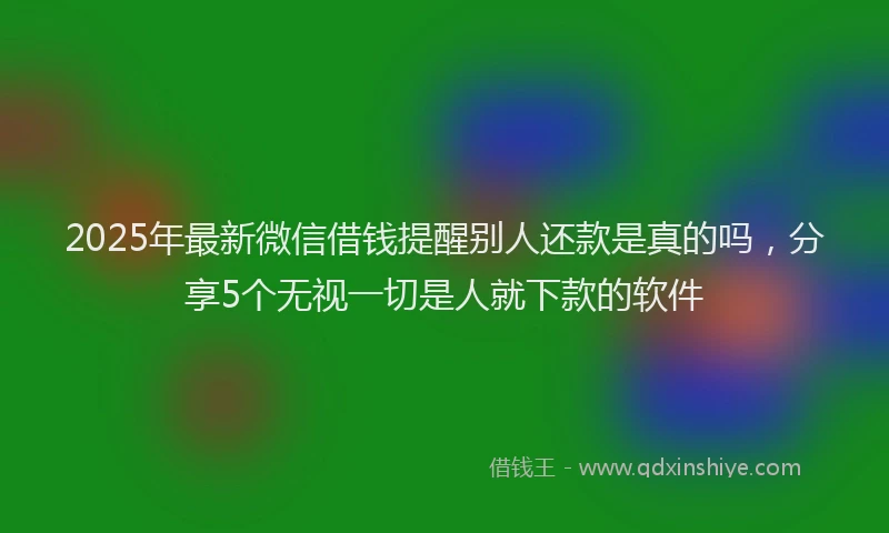 2025年最新微信借钱提醒别人还款是真的吗，分享5个无视一切是人就下款的软件