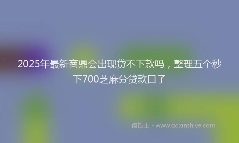 2025年最新商鼎会出现贷不下款吗，整理五个秒下700芝麻分贷款口子