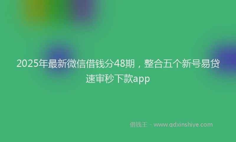 2025年最新微信借钱分48期，整合五个新号易贷速审秒下款app