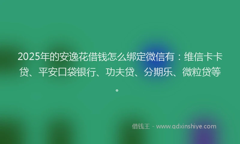 2025年的安逸花借钱怎么绑定微信有：维信卡卡贷、平安口袋银行、功夫贷、分期乐、微粒贷等。