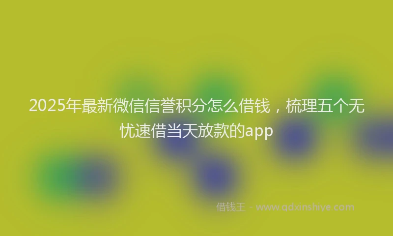 2025年最新微信信誉积分怎么借钱，梳理五个无忧速借当天放款的app