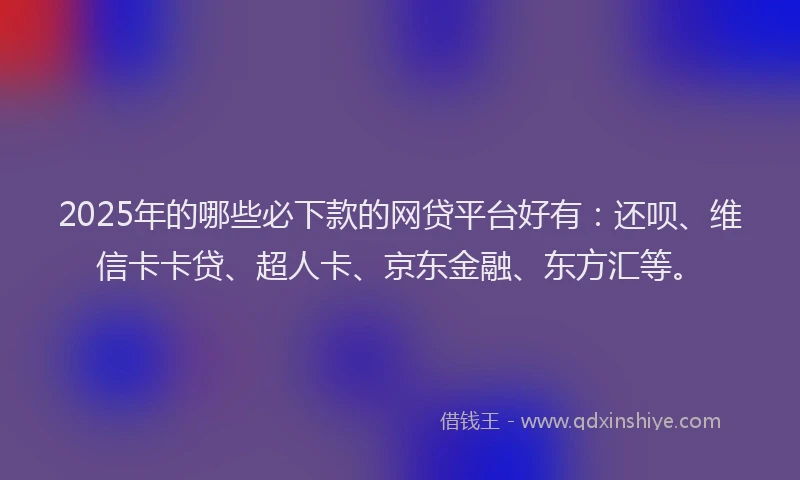2025年的哪些必下款的网贷平台好有：还呗、维信卡卡贷、超人卡、京东金融、东方汇等。