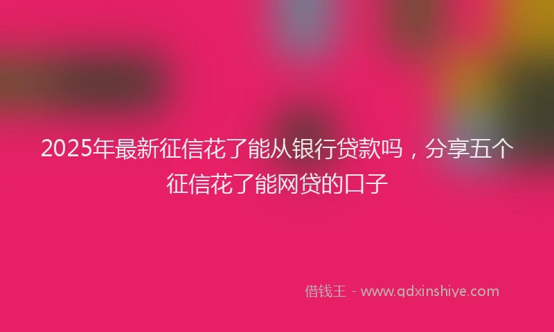 2025年最新征信花了能从银行贷款吗，分享五个征信花了能网贷的口子