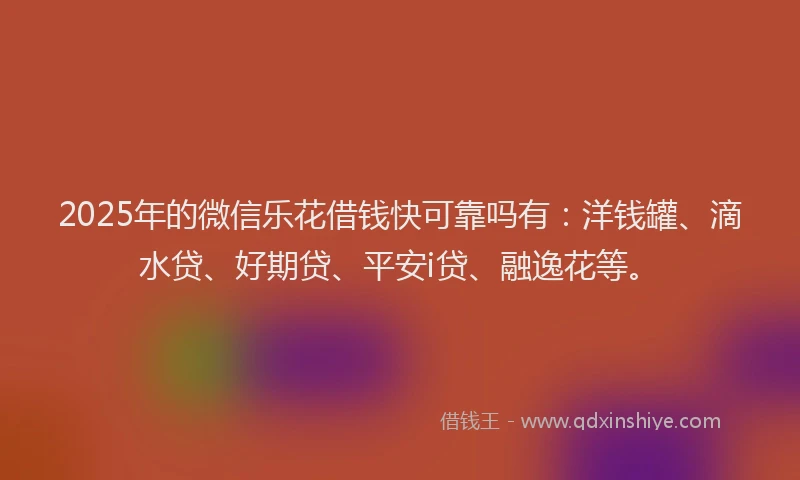2025年的微信乐花借钱快可靠吗有：洋钱罐、滴水贷、好期贷、平安i贷、融逸花等。
