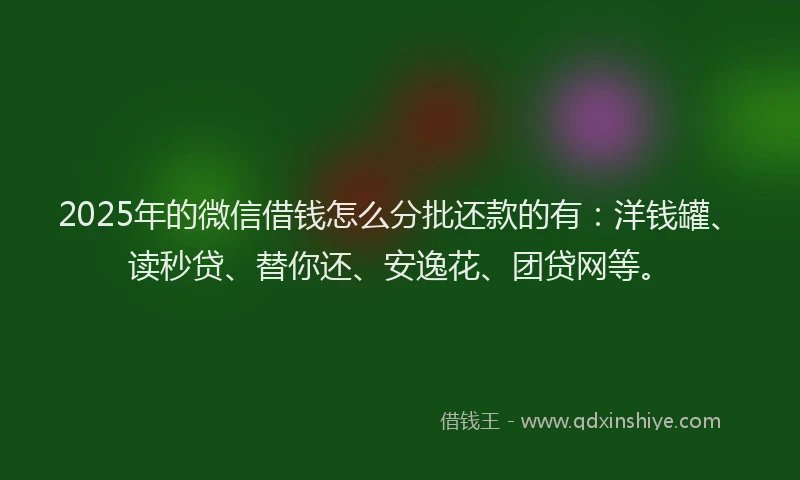 2025年的微信借钱怎么分批还款的有：洋钱罐、读秒贷、替你还、安逸花、团贷网等。