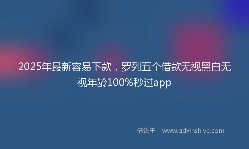2025年最新容易下款，罗列五个借款无视黑白无视年龄100%秒过app