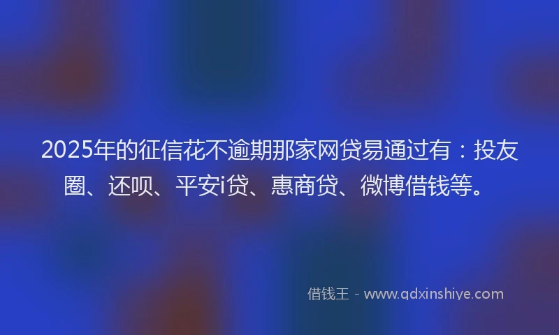 2025年的征信花不逾期那家网贷易通过有：投友圈、还呗、平安i贷、惠商贷、微博借钱等。