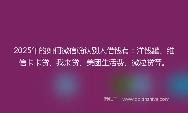 2025年的如何微信确认别人借钱有：洋钱罐、维信卡卡贷、我来贷、美团生活费、微粒贷等。