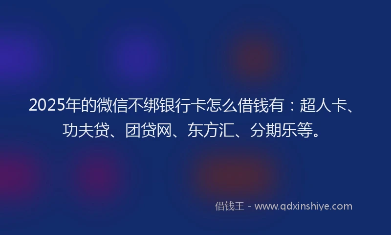 2025年的微信不绑银行卡怎么借钱有：超人卡、功夫贷、团贷网、东方汇、分期乐等。