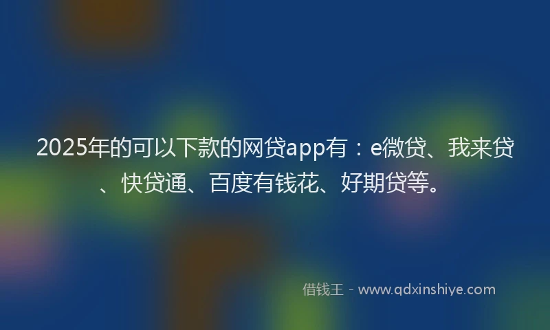 2025年的可以下款的网贷app有：e微贷、我来贷、快贷通、百度有钱花、好期贷等。