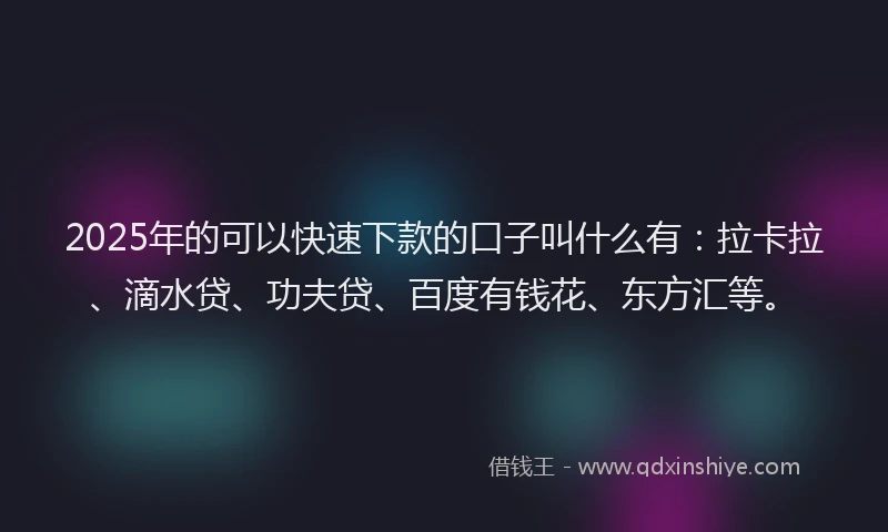 2025年的可以快速下款的口子叫什么有：拉卡拉、滴水贷、功夫贷、百度有钱花、东方汇等。