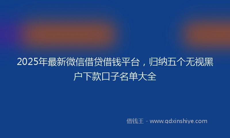 2025年最新微信借贷借钱平台，归纳五个无视黑户下款口子名单大全