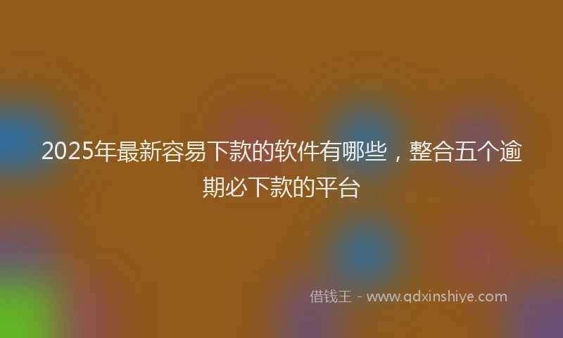 2025年最新容易下款的软件有哪些，整合五个逾期必下款的平台