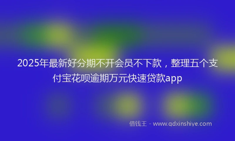 2025年最新好分期不开会员不下款，整理五个支付宝花呗逾期万元快速贷款app