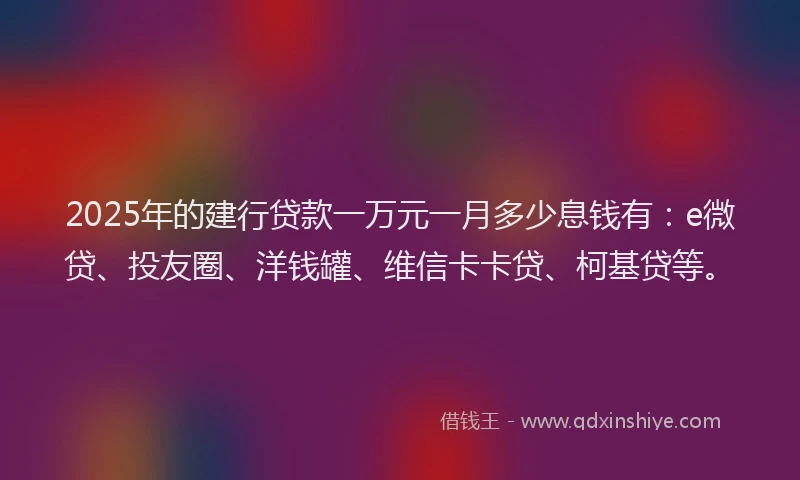 2025年的建行贷款一万元一月多少息钱有：e微贷、投友圈、洋钱罐、维信卡卡贷、柯基贷等。