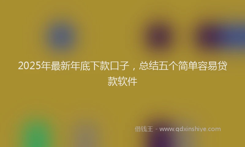 2025年最新年底下款口子，总结五个简单容易贷款软件
