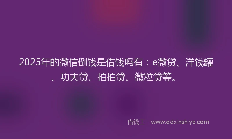 2025年的微信倒钱是借钱吗有：e微贷、洋钱罐、功夫贷、拍拍贷、微粒贷等。