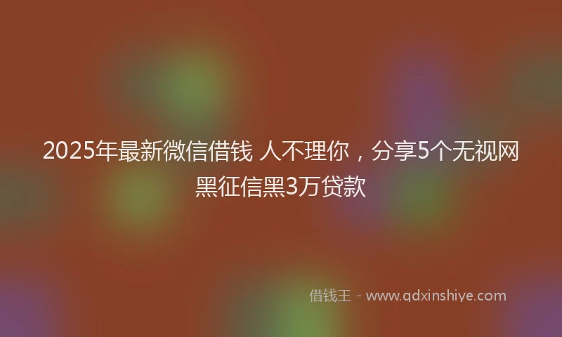 2025年最新微信借钱 人不理你，分享5个无视网黑征信黑3万贷款