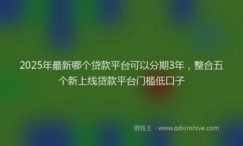 2025年最新哪个贷款平台可以分期3年，整合五个新上线贷款平台门槛低口子