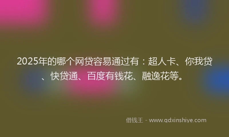 2025年的哪个网贷容易通过有：超人卡、你我贷、快贷通、百度有钱花、融逸花等。