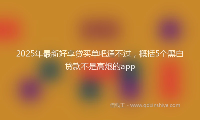 2025年最新好享贷买单吧通不过，概括5个黑白贷款不是高炮的app