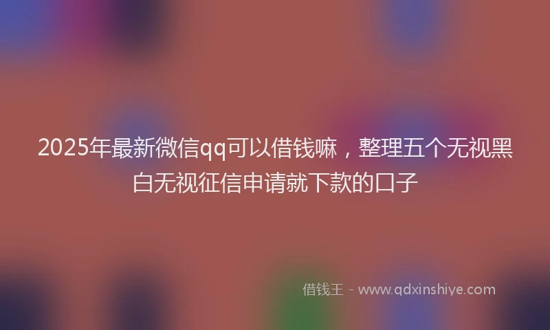 2025年最新微信qq可以借钱嘛，整理五个无视黑白无视征信申请就下款的口子