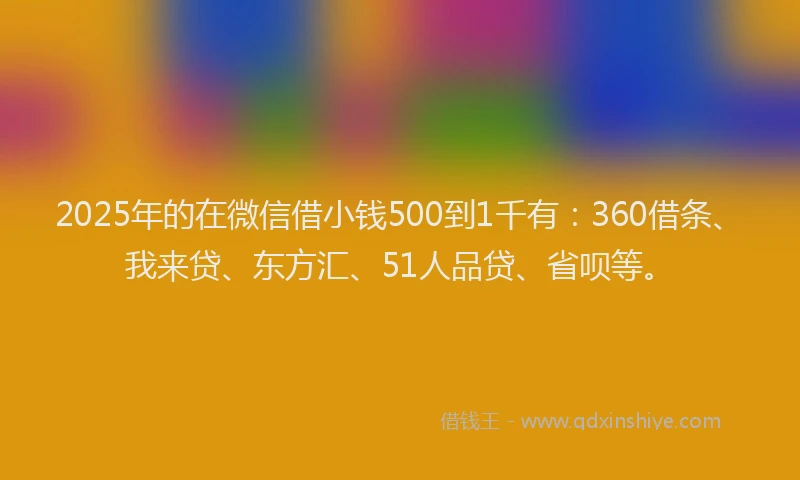 2025年的在微信借小钱500到1千有：360借条、我来贷、东方汇、51人品贷、省呗等。