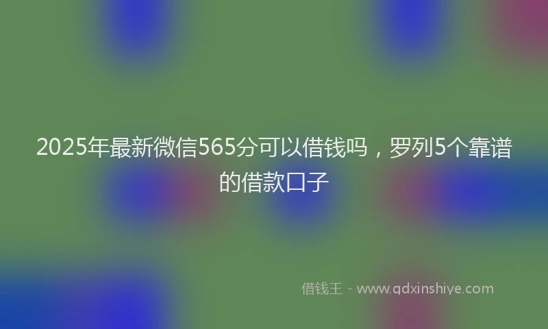 2025年最新微信565分可以借钱吗，罗列5个靠谱的借款口子