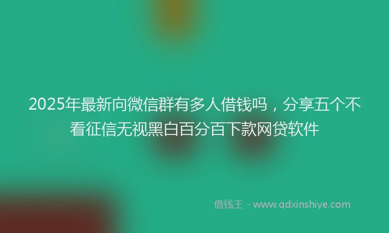 2025年最新向微信群有多人借钱吗，分享五个不看征信无视黑白百分百下款网贷软件