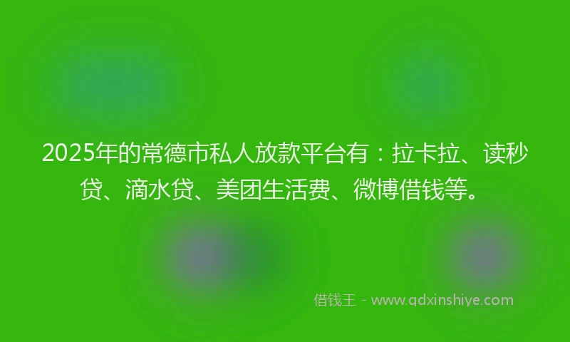 2025年的常德市私人放款平台有：拉卡拉、读秒贷、滴水贷、美团生活费、微博借钱等。