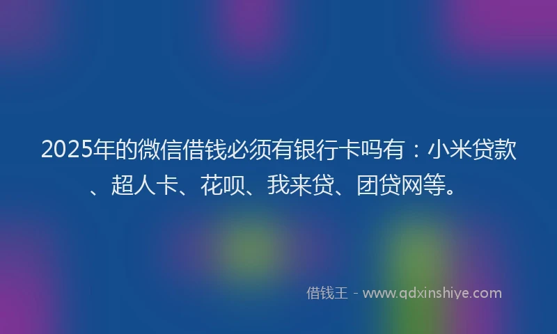 2025年的微信借钱必须有银行卡吗有：小米贷款、超人卡、花呗、我来贷、团贷网等。