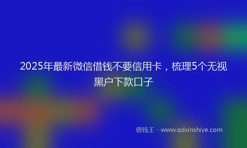 2025年最新微信借钱不要信用卡，梳理5个无视黑户下款口子