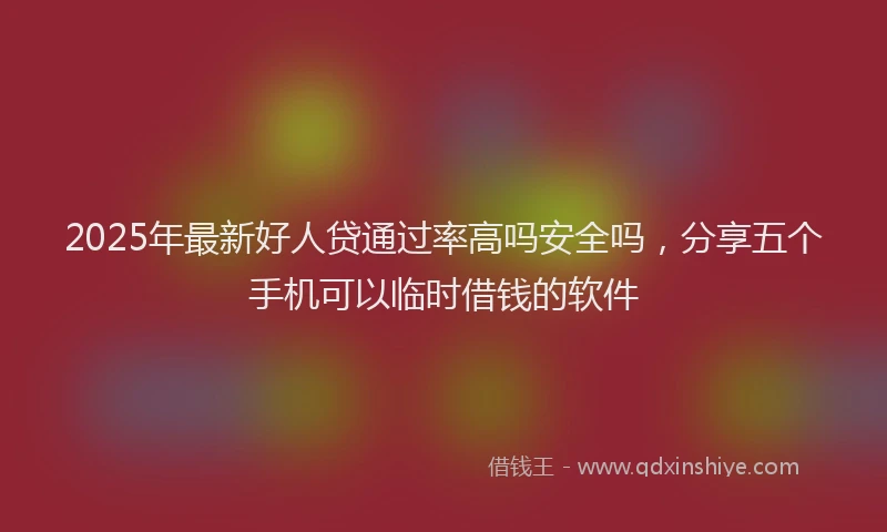 2025年最新好人贷通过率高吗安全吗，分享五个手机可以临时借钱的软件