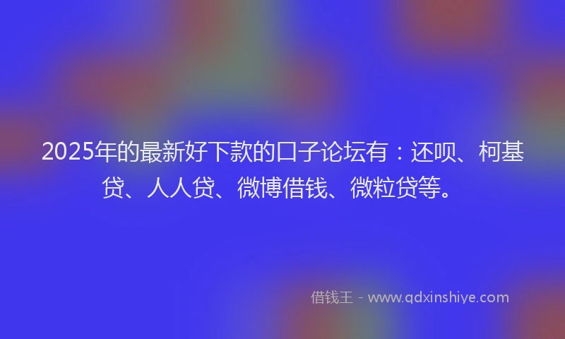 2025年的最新好下款的口子论坛有：还呗、柯基贷、人人贷、微博借钱、微粒贷等。