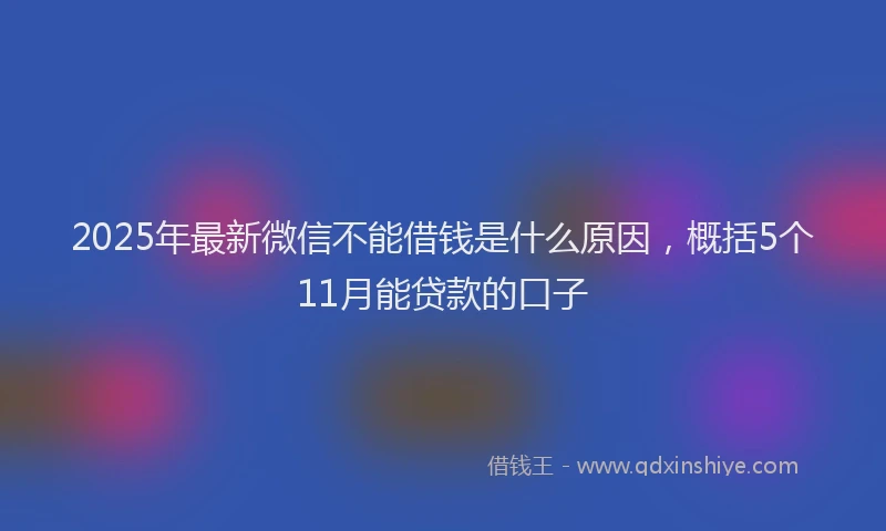 2025年最新微信不能借钱是什么原因，概括5个11月能贷款的口子