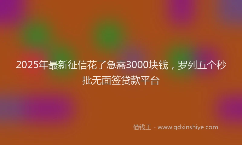 2025年最新征信花了急需3000块钱，罗列五个秒批无面签贷款平台