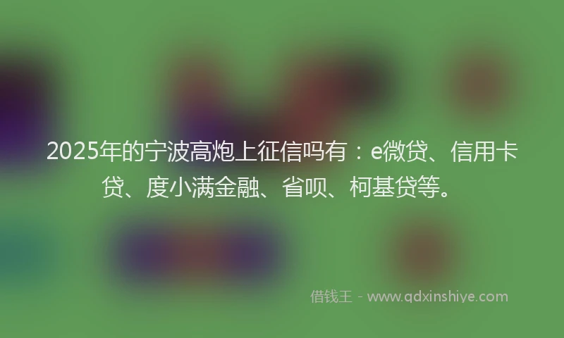 2025年的宁波高炮上征信吗有：e微贷、信用卡贷、度小满金融、省呗、柯基贷等。
