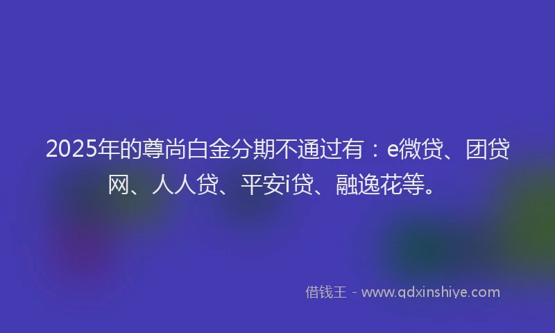 2025年的尊尚白金分期不通过有：e微贷、团贷网、人人贷、平安i贷、融逸花等。